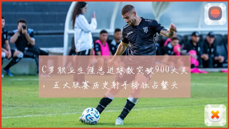 C罗职业生涯总进球数突破900大关，五大联赛历史射手榜独占鳌头