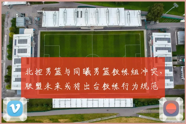 北控男篮与同曦男篮教练组冲突,联盟未来或将出台教练行为规范