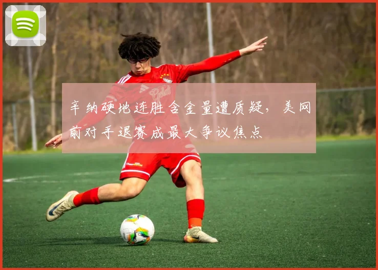 辛纳硬地连胜含金量遭质疑，美网前对手退赛成最大争议焦点
