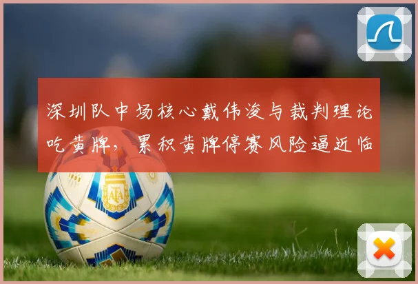 深圳队中场核心戴伟浚与裁判理论吃黄牌，累积黄牌停赛风险逼近临界
