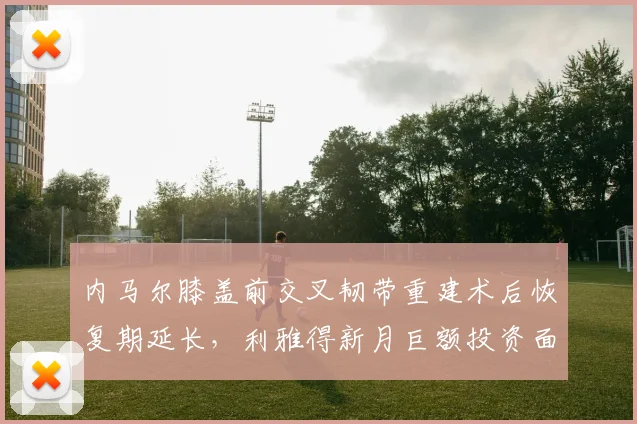 内马尔膝盖前交叉韧带重建术后恢复期延长,利雅得新月巨额投资面临风险