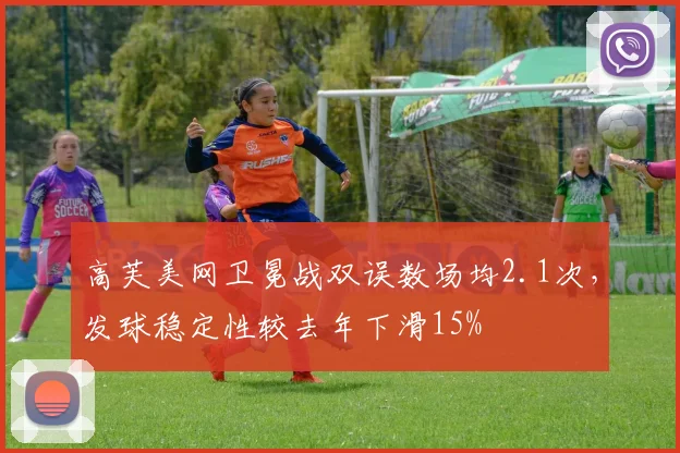 高芙美网卫冕战双误数场均2.1次,发球稳定性较去年下滑15%