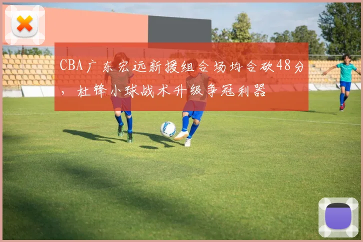 CBA广东宏远新援组合场均合砍48分,杜锋小球战术升级争冠利器