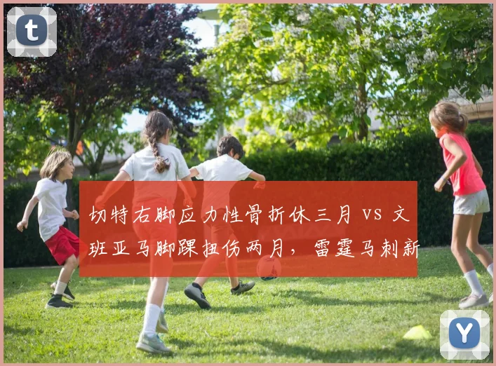切特右脚应力性骨折休三月 vs 文班亚马脚踝扭伤两月，雷霆马刺新秀伤病对比