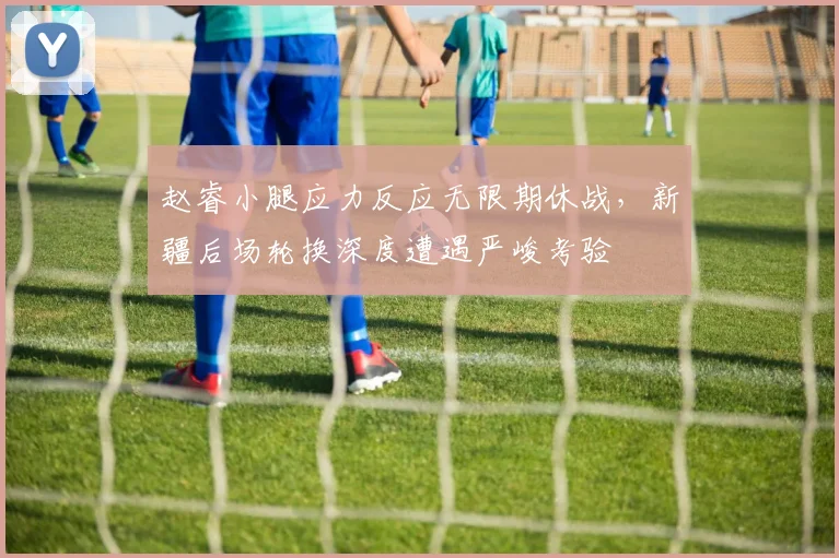 赵睿小腿应力反应无限期休战，新疆后场轮换深度遭遇严峻考验