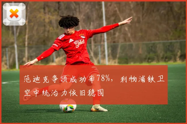 范迪克争顶成功率78%,利物浦铁卫空中统治力依旧稳固